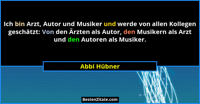 Ich bin Arzt, Autor und Musiker und werde von allen Kollegen geschätzt: Von den Ärzten als Autor, den Musikern als Arzt und den Autoren... - Abbi Hübner
