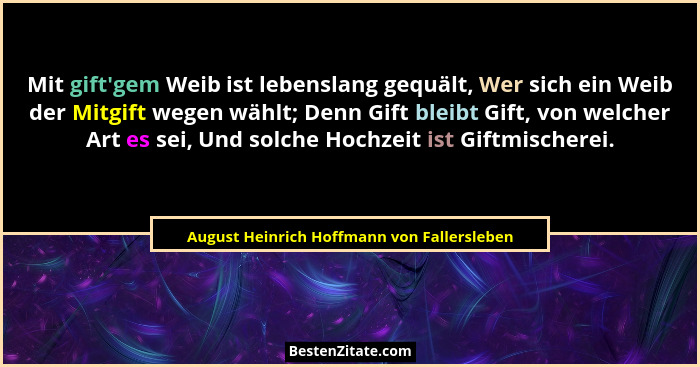 Mit gift'gem Weib ist lebenslang gequält, Wer sich ein Weib der Mitgift wegen wählt; Denn Gift bleibt... - August Heinrich Hoffmann von Fallersleben