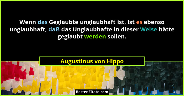 Wenn das Geglaubte unglaubhaft ist, ist es ebenso unglaubhaft, daß das Unglaubhafte in dieser Weise hätte geglaubt werden solle... - Augustinus von Hippo