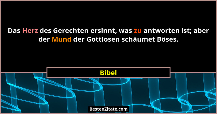 Das Herz des Gerechten ersinnt, was zu antworten ist; aber der Mund der Gottlosen schäumet Böses.... - Bibel
