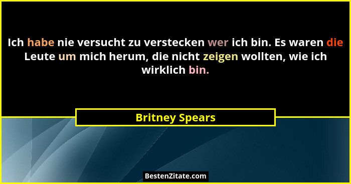 Ich habe nie versucht zu verstecken wer ich bin. Es waren die Leute um mich herum, die nicht zeigen wollten, wie ich wirklich bin.... - Britney Spears