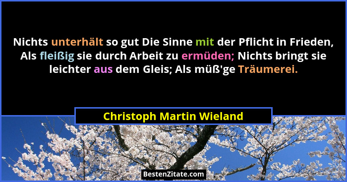 Nichts unterhält so gut Die Sinne mit der Pflicht in Frieden, Als fleißig sie durch Arbeit zu ermüden; Nichts bringt sie le... - Christoph Martin Wieland