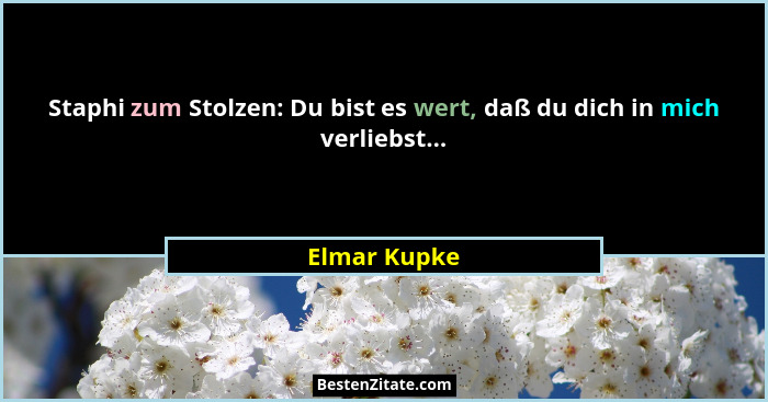 Staphi zum Stolzen: Du bist es wert, daß du dich in mich verliebst...... - Elmar Kupke