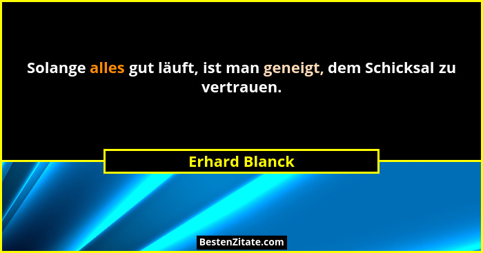 Solange alles gut läuft, ist man geneigt, dem Schicksal zu vertrauen.... - Erhard Blanck