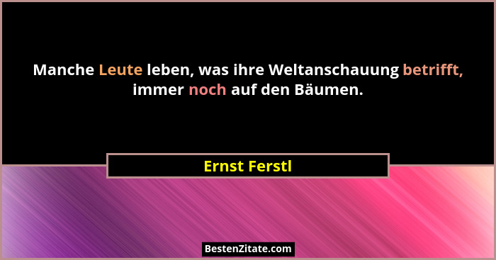 Manche Leute leben, was ihre Weltanschauung betrifft, immer noch auf den Bäumen.... - Ernst Ferstl