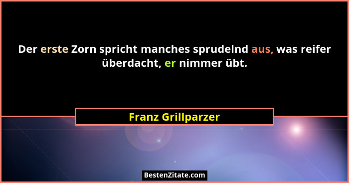 Der erste Zorn spricht manches sprudelnd aus, was reifer überdacht, er nimmer übt.... - Franz Grillparzer