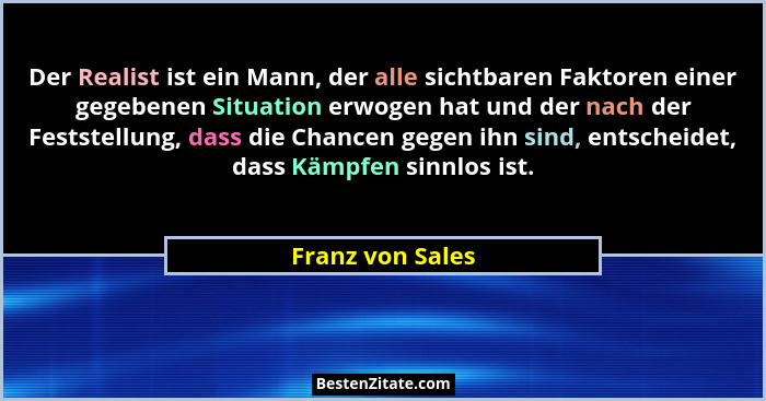 Der Realist ist ein Mann, der alle sichtbaren Faktoren einer gegebenen Situation erwogen hat und der nach der Feststellung, dass die... - Franz von Sales