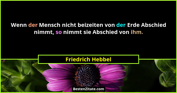 Wenn der Mensch nicht beizeiten von der Erde Abschied nimmt, so nimmt sie Abschied von ihm.... - Friedrich Hebbel