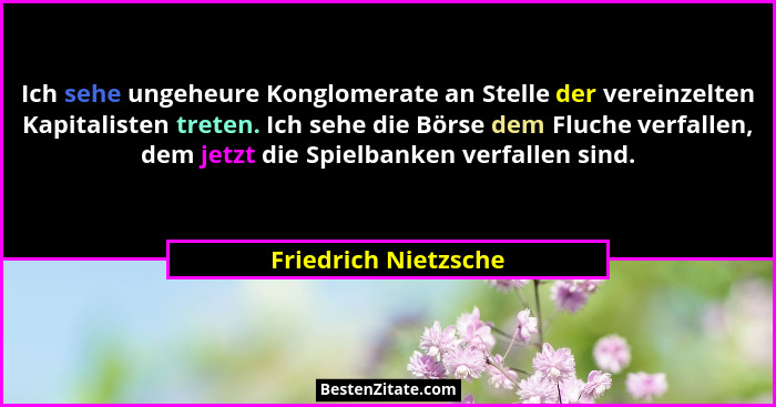 Ich sehe ungeheure Konglomerate an Stelle der vereinzelten Kapitalisten treten. Ich sehe die Börse dem Fluche verfallen, dem jet... - Friedrich Nietzsche