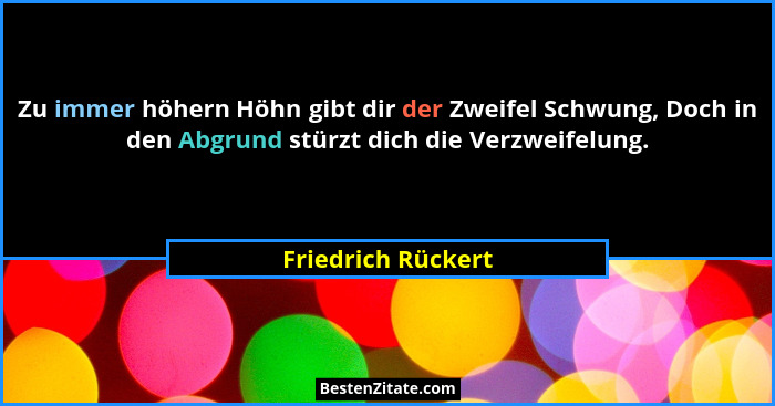 Zu immer höhern Höhn gibt dir der Zweifel Schwung, Doch in den Abgrund stürzt dich die Verzweifelung.... - Friedrich Rückert