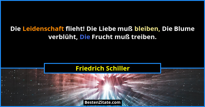 Die Leidenschaft flieht! Die Liebe muß bleiben, Die Blume verblüht, Die Frucht muß treiben.... - Friedrich Schiller