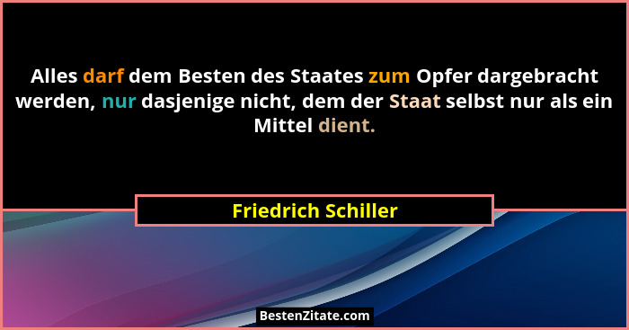 Alles darf dem Besten des Staates zum Opfer dargebracht werden, nur dasjenige nicht, dem der Staat selbst nur als ein Mittel dien... - Friedrich Schiller