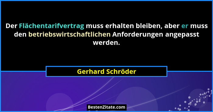 Der Flächentarifvertrag muss erhalten bleiben, aber er muss den betriebswirtschaftlichen Anforderungen angepasst werden.... - Gerhard Schröder