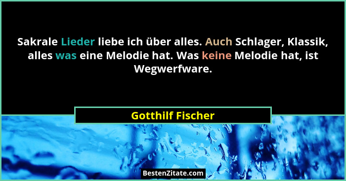 Sakrale Lieder liebe ich über alles. Auch Schlager, Klassik, alles was eine Melodie hat. Was keine Melodie hat, ist Wegwerfware.... - Gotthilf Fischer