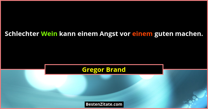 Schlechter Wein kann einem Angst vor einem guten machen.... - Gregor Brand