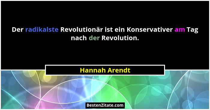 Der radikalste Revolutionär ist ein Konservativer am Tag nach der Revolution.... - Hannah Arendt
