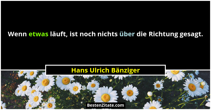 Wenn etwas läuft, ist noch nichts über die Richtung gesagt.... - Hans Ulrich Bänziger