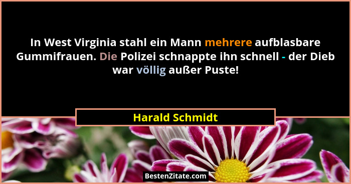 In West Virginia stahl ein Mann mehrere aufblasbare Gummifrauen. Die Polizei schnappte ihn schnell - der Dieb war völlig außer Puste!... - Harald Schmidt