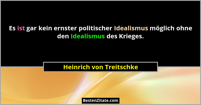 Es ist gar kein ernster politischer Idealismus möglich ohne den Idealismus des Krieges.... - Heinrich von Treitschke