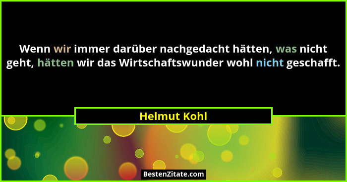 Wenn wir immer darüber nachgedacht hätten, was nicht geht, hätten wir das Wirtschaftswunder wohl nicht geschafft.... - Helmut Kohl