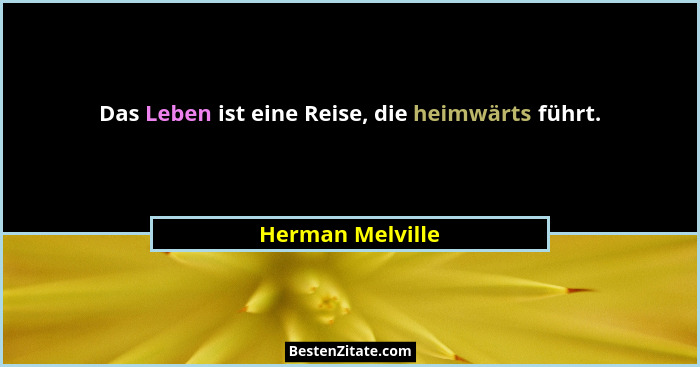 Das Leben ist eine Reise, die heimwärts führt.... - Herman Melville