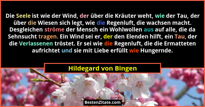 Die Seele ist wie der Wind, der über die Kräuter weht, wie der Tau, der über die Wiesen sich legt, wie die Regenluft, die wachs... - Hildegard von Bingen