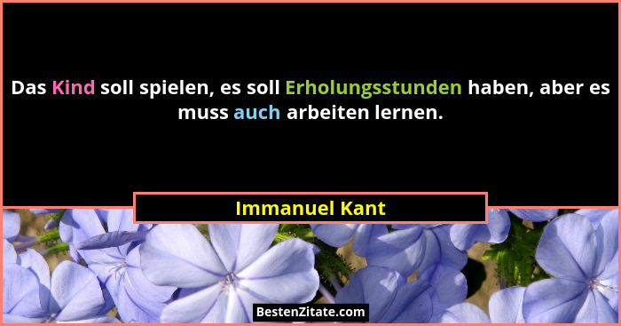 Das Kind soll spielen, es soll Erholungsstunden haben, aber es muss auch arbeiten lernen.... - Immanuel Kant