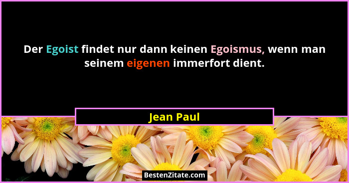 Der Egoist findet nur dann keinen Egoismus, wenn man seinem eigenen immerfort dient.... - Jean Paul
