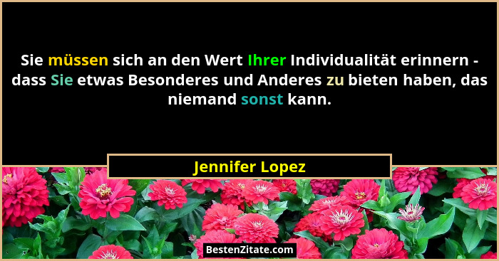 Sie müssen sich an den Wert Ihrer Individualität erinnern - dass Sie etwas Besonderes und Anderes zu bieten haben, das niemand sonst... - Jennifer Lopez