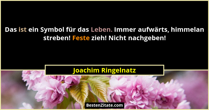Das ist ein Symbol für das Leben. Immer aufwärts, himmelan streben! Feste zieh! Nicht nachgeben!... - Joachim Ringelnatz