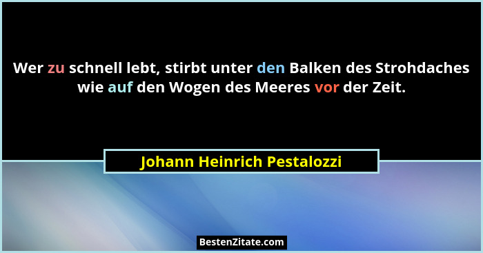 Wer zu schnell lebt, stirbt unter den Balken des Strohdaches wie auf den Wogen des Meeres vor der Zeit.... - Johann Heinrich Pestalozzi