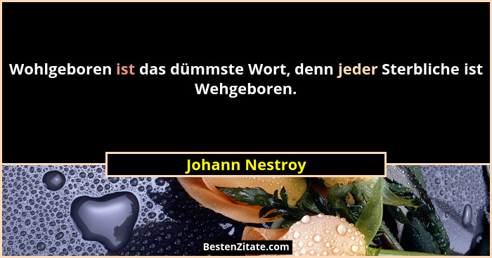 Wohlgeboren ist das dümmste Wort, denn jeder Sterbliche ist Wehgeboren.... - Johann Nestroy
