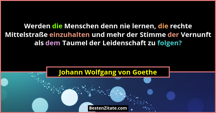 Werden die Menschen denn nie lernen, die rechte Mittelstraße einzuhalten und mehr der Stimme der Vernunft als dem Taumel... - Johann Wolfgang von Goethe