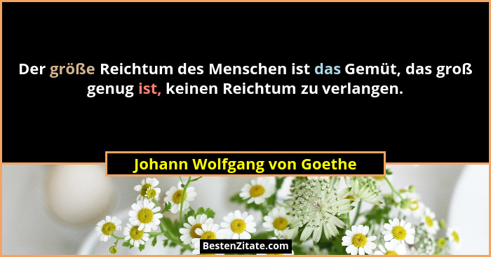 Der größe Reichtum des Menschen ist das Gemüt, das groß genug ist, keinen Reichtum zu verlangen.... - Johann Wolfgang von Goethe
