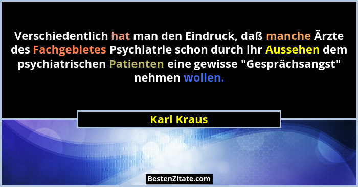 Verschiedentlich hat man den Eindruck, daß manche Ärzte des Fachgebietes Psychiatrie schon durch ihr Aussehen dem psychiatrischen Patient... - Karl Kraus