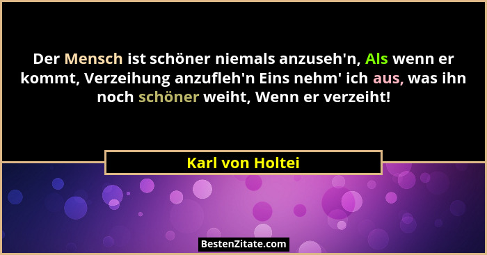 Der Mensch ist schöner niemals anzuseh'n, Als wenn er kommt, Verzeihung anzufleh'n Eins nehm' ich aus, was ihn noch schö... - Karl von Holtei