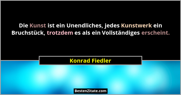 Die Kunst ist ein Unendliches, jedes Kunstwerk ein Bruchstück, trotzdem es als ein Vollständiges erscheint.... - Konrad Fiedler
