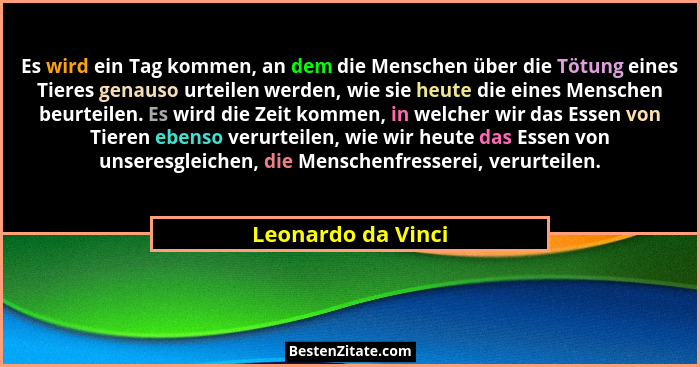 Es wird ein Tag kommen, an dem die Menschen über die Tötung eines Tieres genauso urteilen werden, wie sie heute die eines Menschen... - Leonardo da Vinci