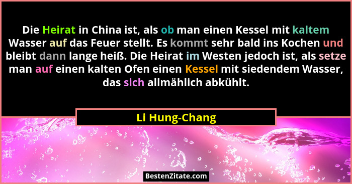 Die Heirat in China ist, als ob man einen Kessel mit kaltem Wasser auf das Feuer stellt. Es kommt sehr bald ins Kochen und bleibt dann... - Li Hung-Chang
