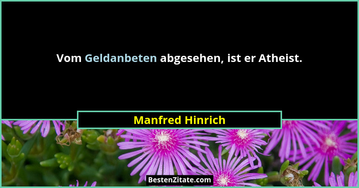 Vom Geldanbeten abgesehen, ist er Atheist.... - Manfred Hinrich