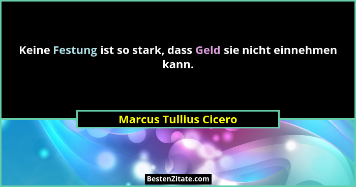 Keine Festung ist so stark, dass Geld sie nicht einnehmen kann.... - Marcus Tullius Cicero