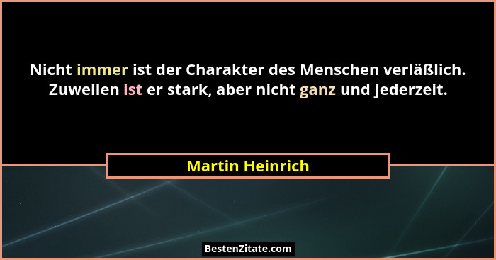 Nicht immer ist der Charakter des Menschen verläßlich. Zuweilen ist er stark, aber nicht ganz und jederzeit.... - Martin Heinrich