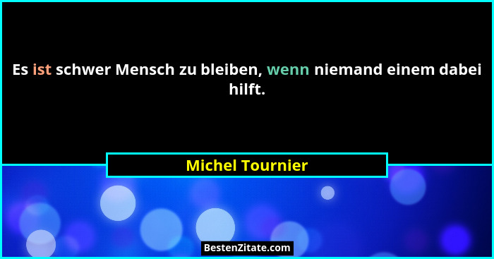 Es ist schwer Mensch zu bleiben, wenn niemand einem dabei hilft.... - Michel Tournier