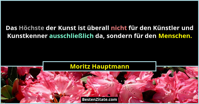 Das Höchste der Kunst ist überall nicht für den Künstler und Kunstkenner ausschließlich da, sondern für den Menschen.... - Moritz Hauptmann