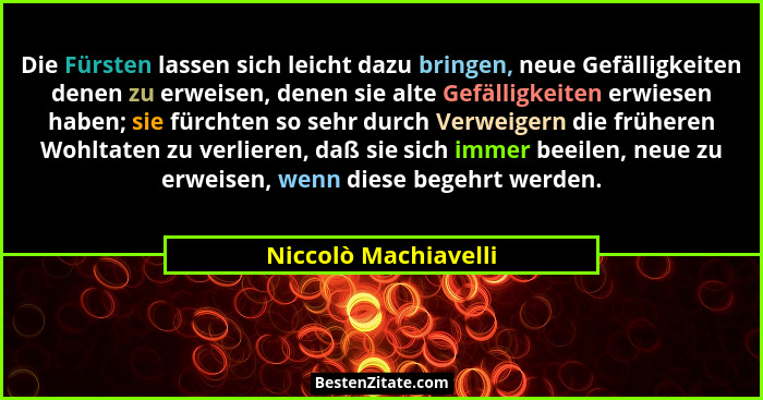 Die Fürsten lassen sich leicht dazu bringen, neue Gefälligkeiten denen zu erweisen, denen sie alte Gefälligkeiten erwiesen haben... - Niccolò Machiavelli
