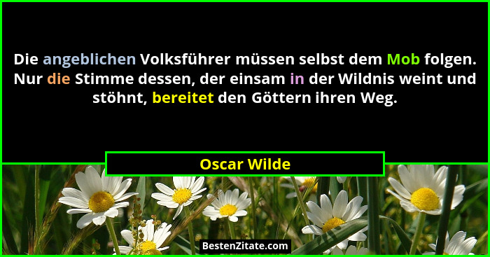 Die angeblichen Volksführer müssen selbst dem Mob folgen. Nur die Stimme dessen, der einsam in der Wildnis weint und stöhnt, bereitet de... - Oscar Wilde