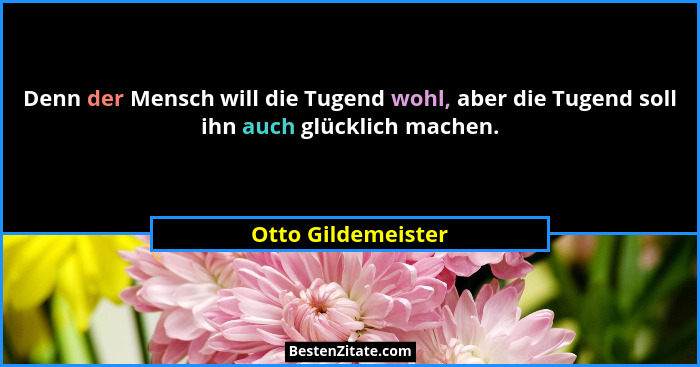 Denn der Mensch will die Tugend wohl, aber die Tugend soll ihn auch glücklich machen.... - Otto Gildemeister