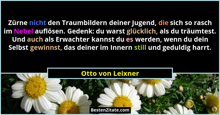 Zürne nicht den Traumbildern deiner Jugend, die sich so rasch im Nebel auflösen. Gedenk: du warst glücklich, als du träumtest. Und... - Otto von Leixner
