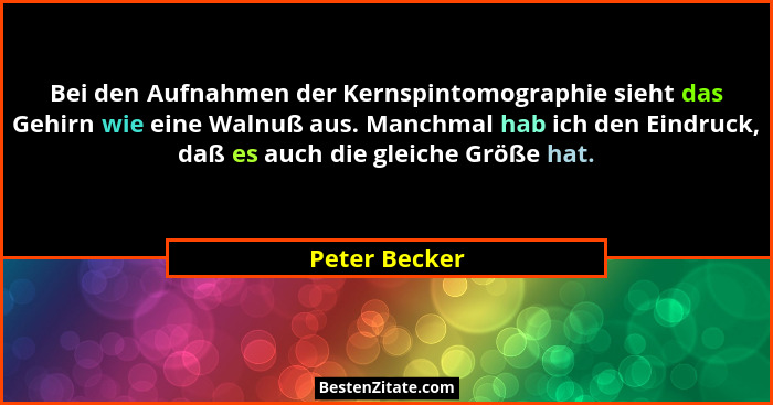 Bei den Aufnahmen der Kernspintomographie sieht das Gehirn wie eine Walnuß aus. Manchmal hab ich den Eindruck, daß es auch die gleiche... - Peter Becker