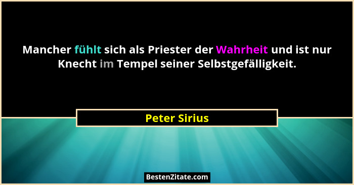 Mancher fühlt sich als Priester der Wahrheit und ist nur Knecht im Tempel seiner Selbstgefälligkeit.... - Peter Sirius